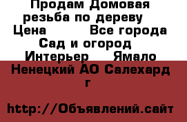 Продам Домовая резьба по дереву  › Цена ­ 500 - Все города Сад и огород » Интерьер   . Ямало-Ненецкий АО,Салехард г.